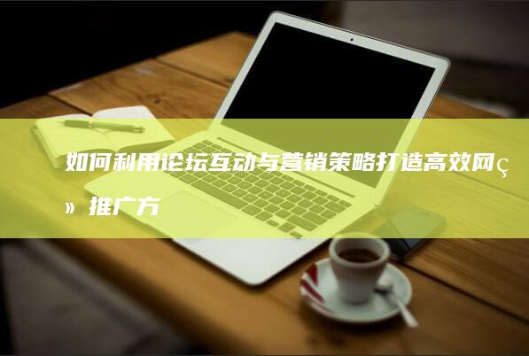 如何利用论坛互动与营销策略打造高效网络推广方案